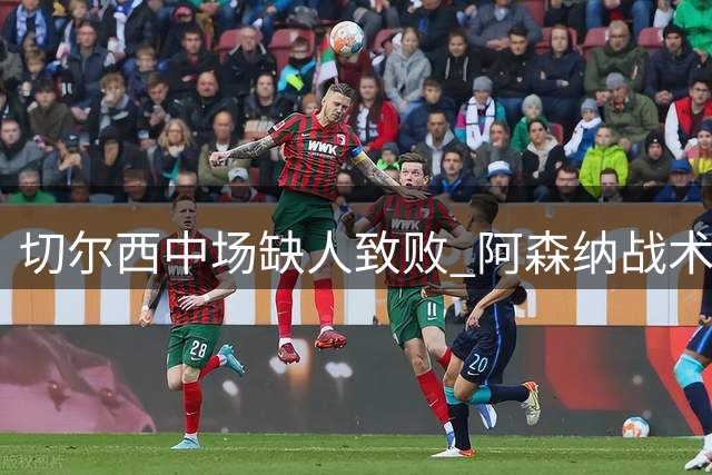切尔西中场缺人致败 阿森纳战术完胜引热议